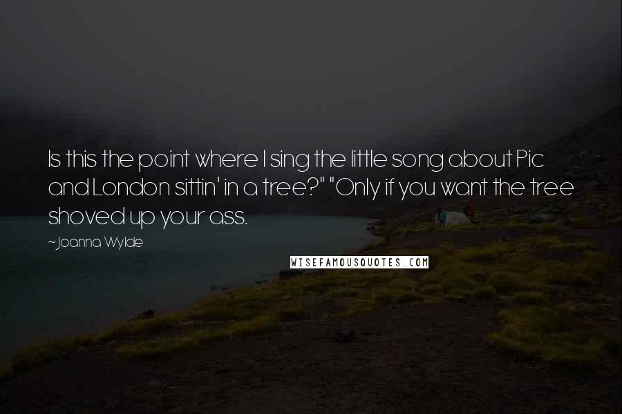Joanna Wylde Quotes: Is this the point where I sing the little song about Pic and London sittin' in a tree?" "Only if you want the tree shoved up your ass.