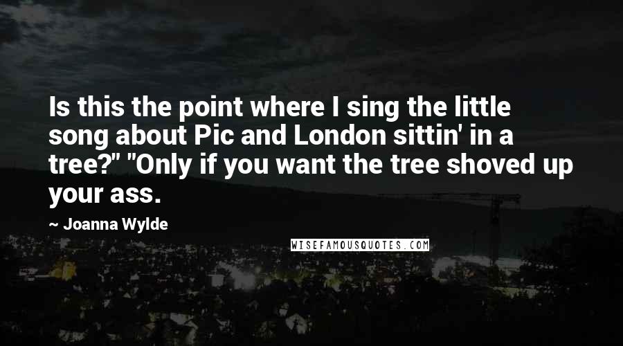 Joanna Wylde Quotes: Is this the point where I sing the little song about Pic and London sittin' in a tree?" "Only if you want the tree shoved up your ass.