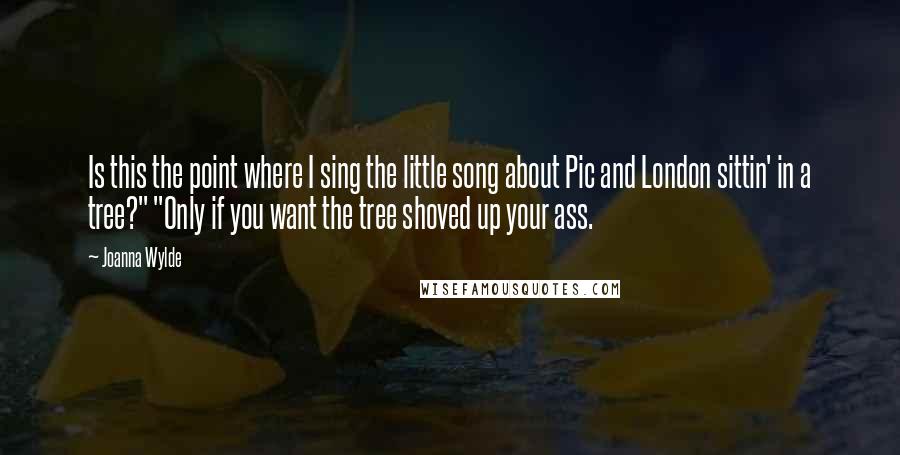 Joanna Wylde Quotes: Is this the point where I sing the little song about Pic and London sittin' in a tree?" "Only if you want the tree shoved up your ass.