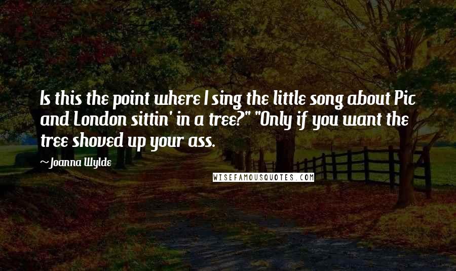 Joanna Wylde Quotes: Is this the point where I sing the little song about Pic and London sittin' in a tree?" "Only if you want the tree shoved up your ass.