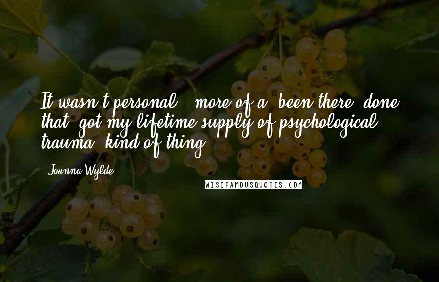 Joanna Wylde Quotes: It wasn't personal - more of a "been there, done that, got my lifetime supply of psychological trauma" kind of thing.