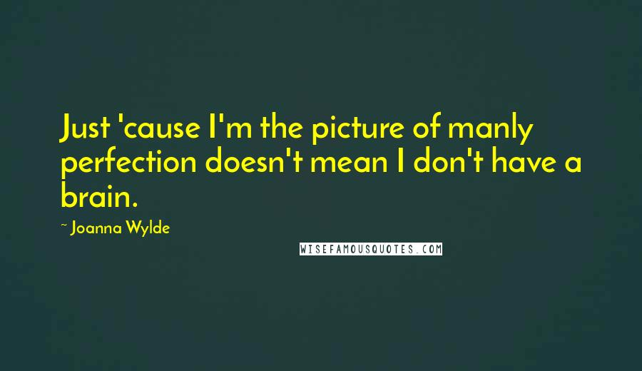 Joanna Wylde Quotes: Just 'cause I'm the picture of manly perfection doesn't mean I don't have a brain.