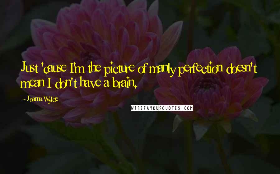 Joanna Wylde Quotes: Just 'cause I'm the picture of manly perfection doesn't mean I don't have a brain.