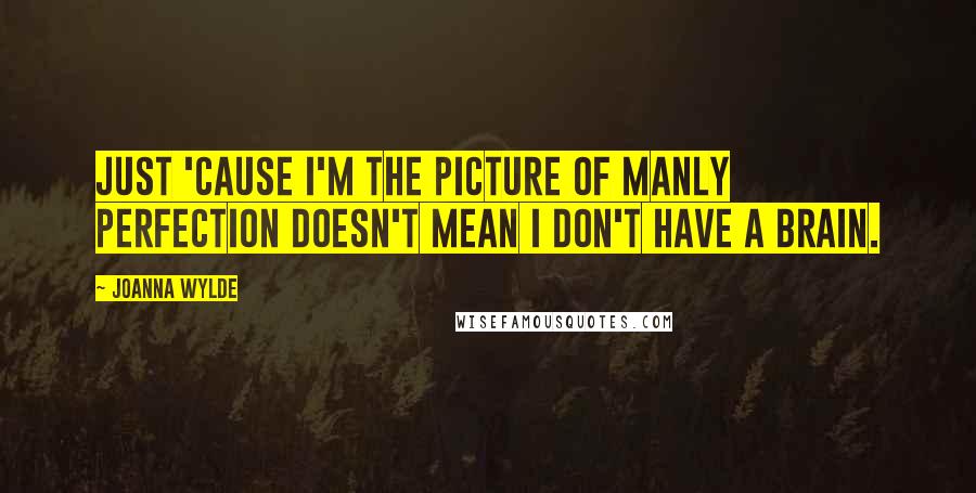 Joanna Wylde Quotes: Just 'cause I'm the picture of manly perfection doesn't mean I don't have a brain.