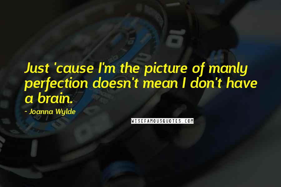 Joanna Wylde Quotes: Just 'cause I'm the picture of manly perfection doesn't mean I don't have a brain.