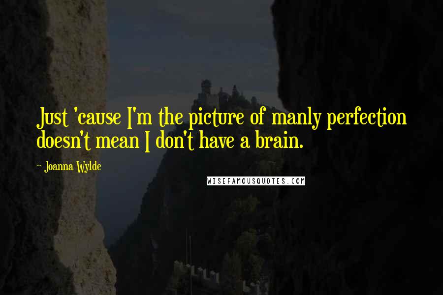 Joanna Wylde Quotes: Just 'cause I'm the picture of manly perfection doesn't mean I don't have a brain.