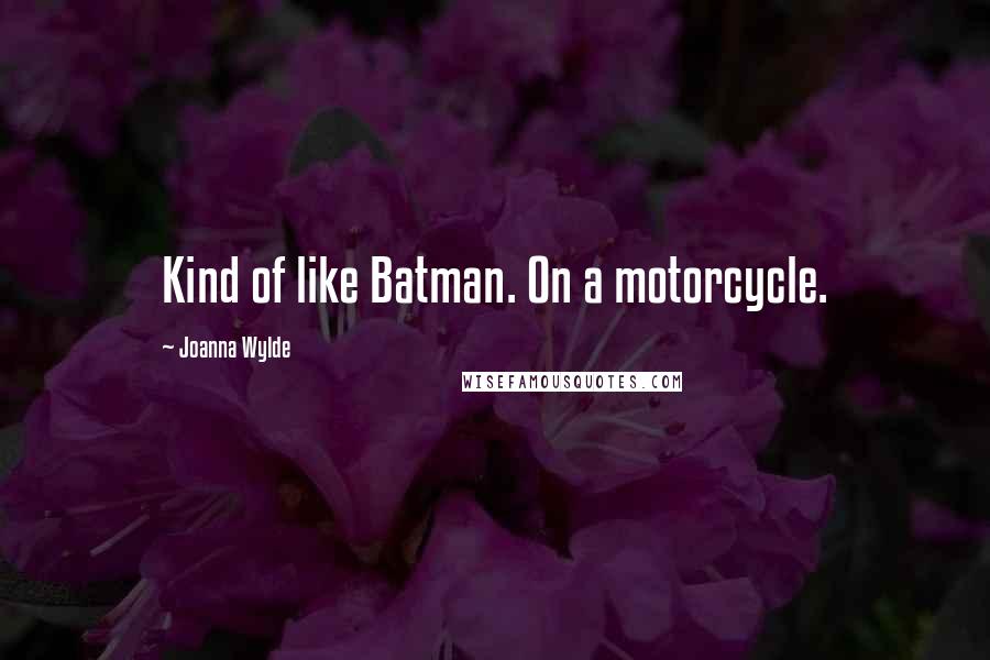 Joanna Wylde Quotes: Kind of like Batman. On a motorcycle.