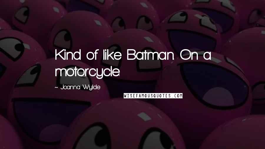 Joanna Wylde Quotes: Kind of like Batman. On a motorcycle.