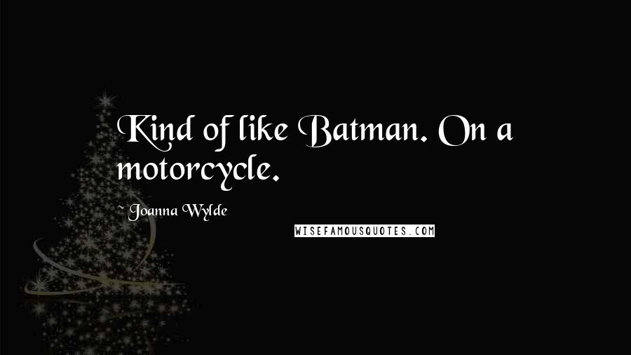 Joanna Wylde Quotes: Kind of like Batman. On a motorcycle.