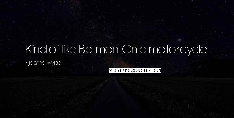 Joanna Wylde Quotes: Kind of like Batman. On a motorcycle.