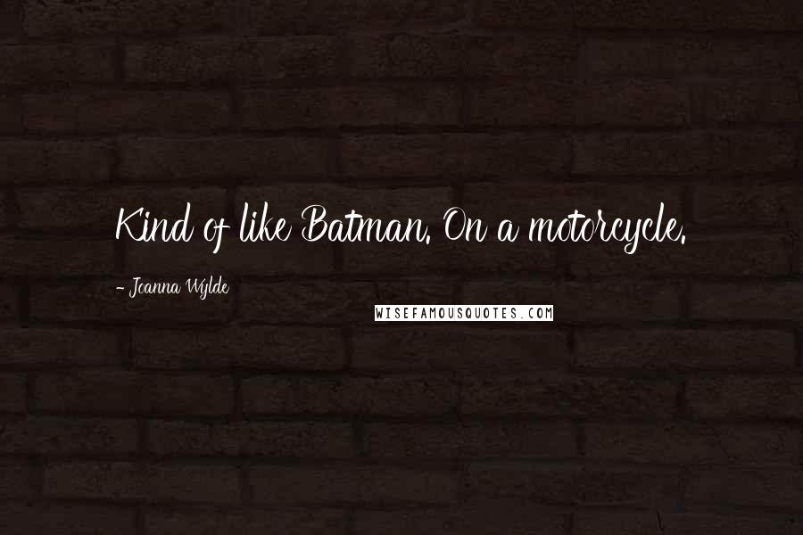 Joanna Wylde Quotes: Kind of like Batman. On a motorcycle.