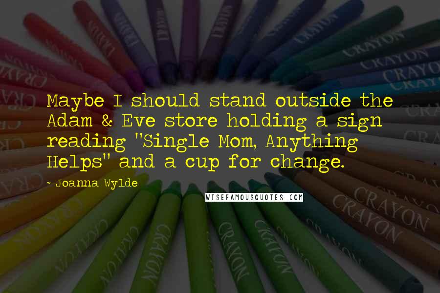 Joanna Wylde Quotes: Maybe I should stand outside the Adam & Eve store holding a sign reading "Single Mom, Anything Helps" and a cup for change.
