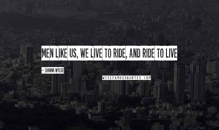 Joanna Wylde Quotes: Men like us, we live to ride, and ride to live