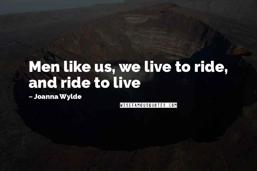 Joanna Wylde Quotes: Men like us, we live to ride, and ride to live