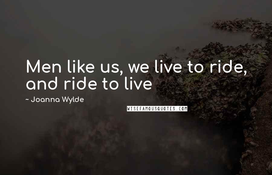 Joanna Wylde Quotes: Men like us, we live to ride, and ride to live