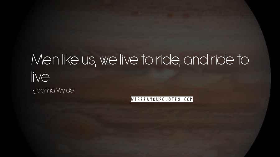 Joanna Wylde Quotes: Men like us, we live to ride, and ride to live