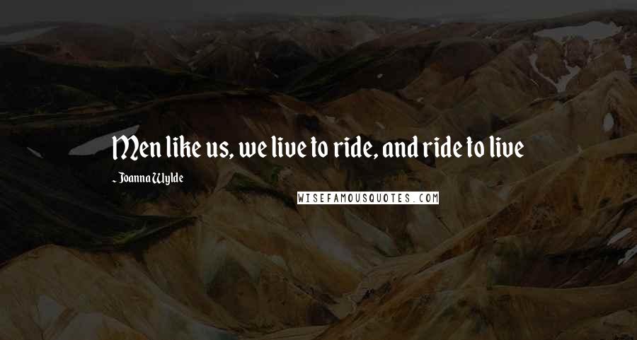 Joanna Wylde Quotes: Men like us, we live to ride, and ride to live