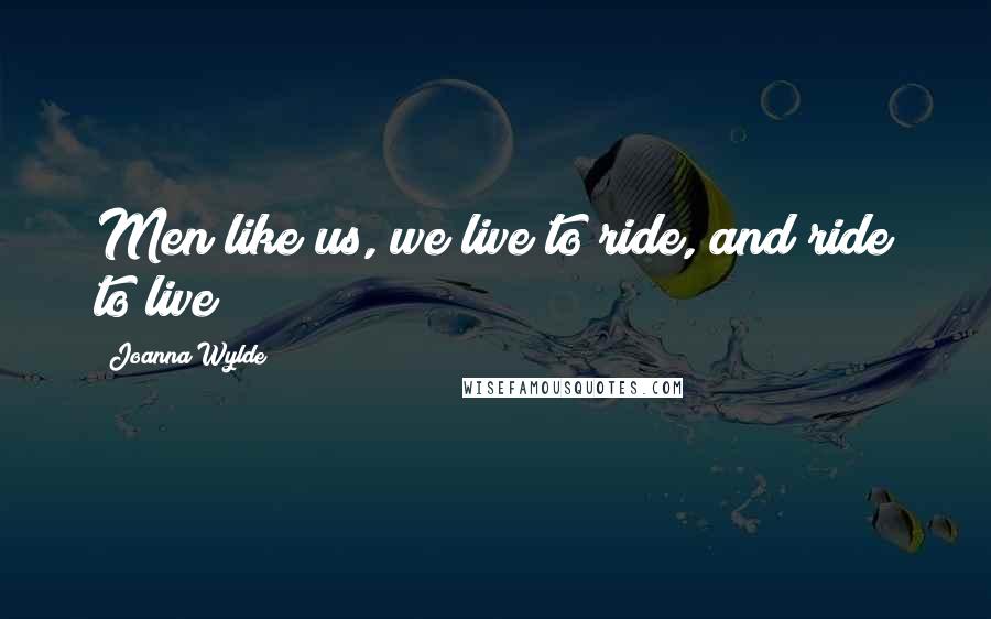 Joanna Wylde Quotes: Men like us, we live to ride, and ride to live