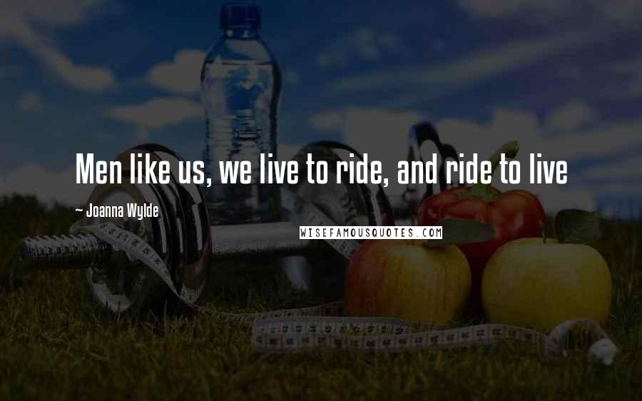 Joanna Wylde Quotes: Men like us, we live to ride, and ride to live