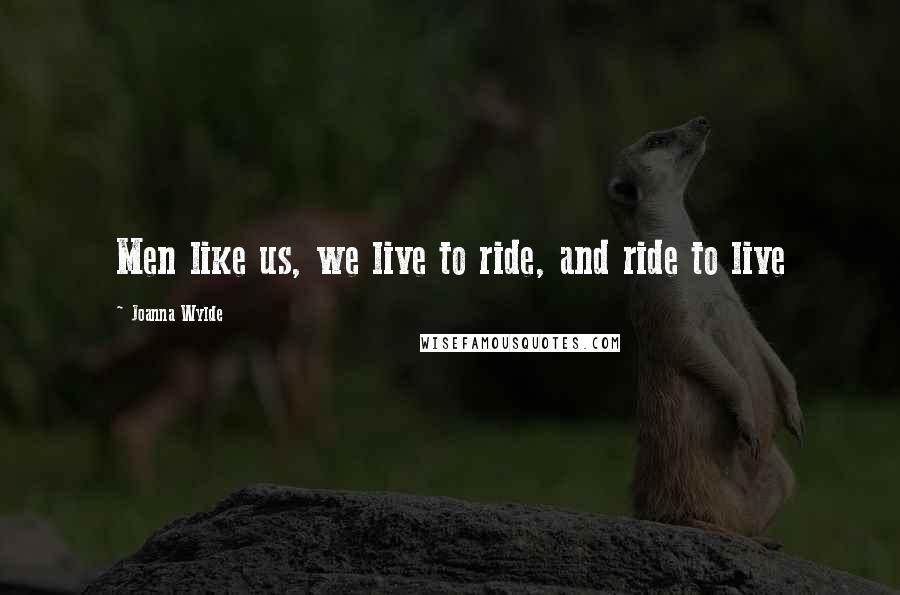 Joanna Wylde Quotes: Men like us, we live to ride, and ride to live