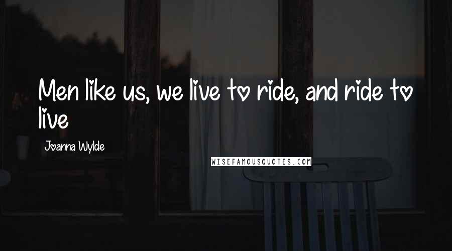 Joanna Wylde Quotes: Men like us, we live to ride, and ride to live