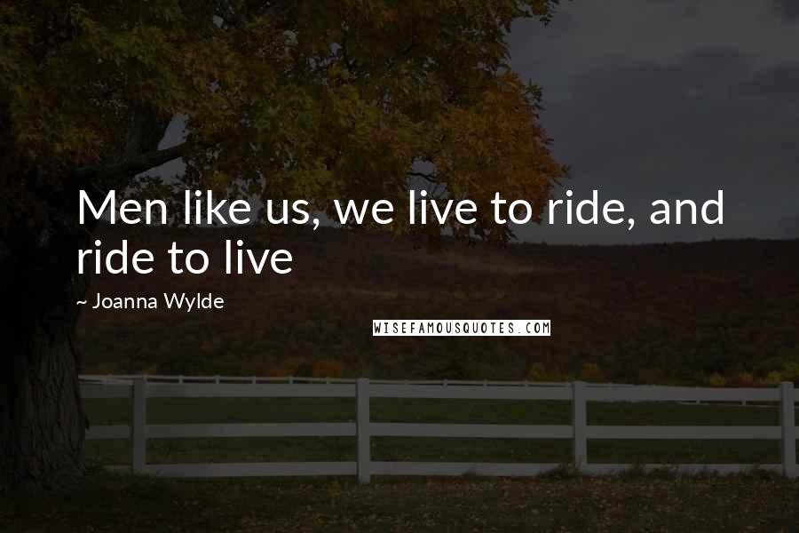 Joanna Wylde Quotes: Men like us, we live to ride, and ride to live