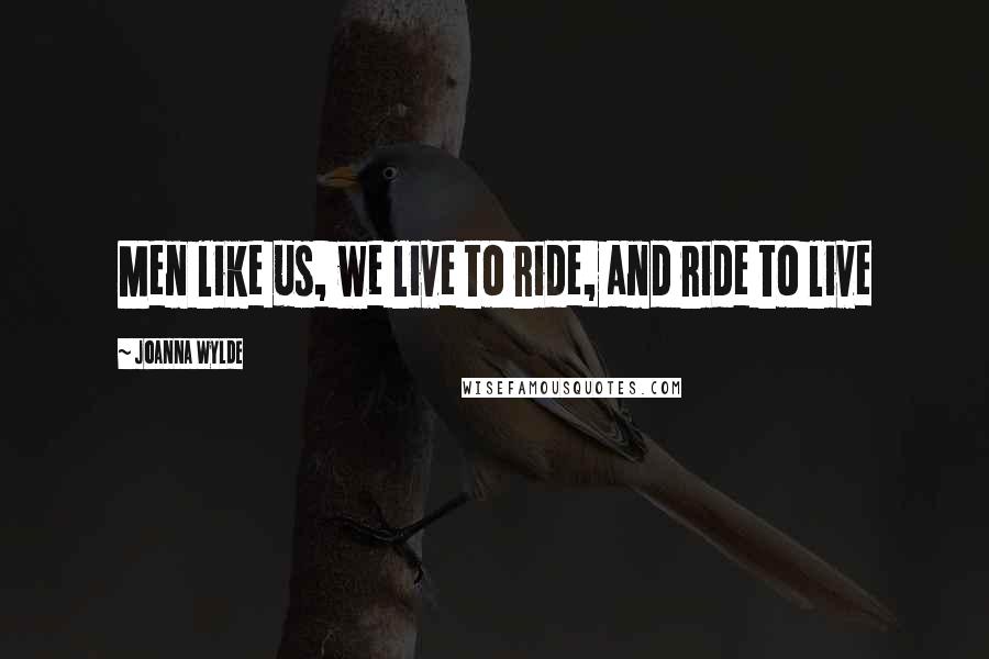 Joanna Wylde Quotes: Men like us, we live to ride, and ride to live
