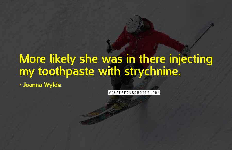 Joanna Wylde Quotes: More likely she was in there injecting my toothpaste with strychnine.