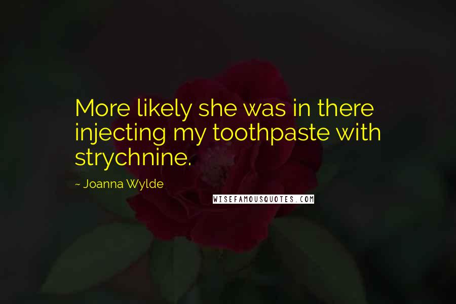 Joanna Wylde Quotes: More likely she was in there injecting my toothpaste with strychnine.