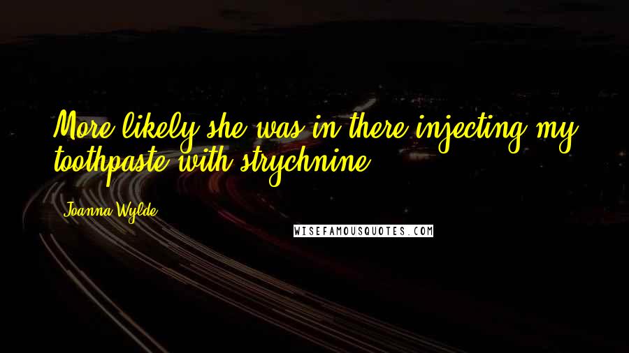 Joanna Wylde Quotes: More likely she was in there injecting my toothpaste with strychnine.