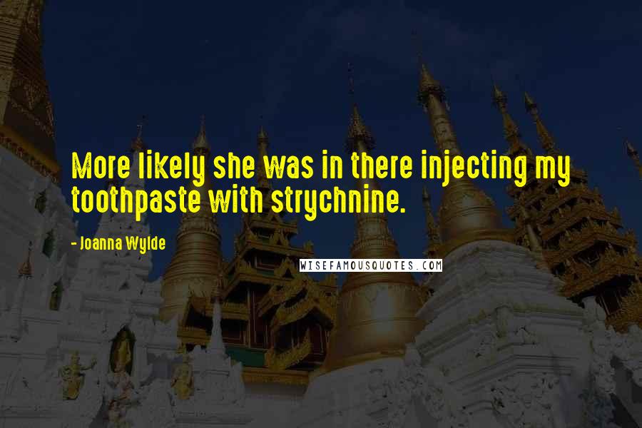 Joanna Wylde Quotes: More likely she was in there injecting my toothpaste with strychnine.