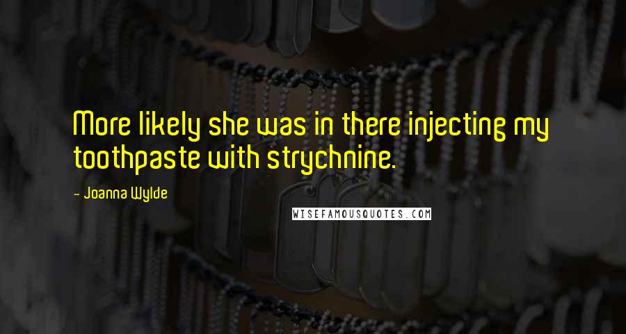 Joanna Wylde Quotes: More likely she was in there injecting my toothpaste with strychnine.