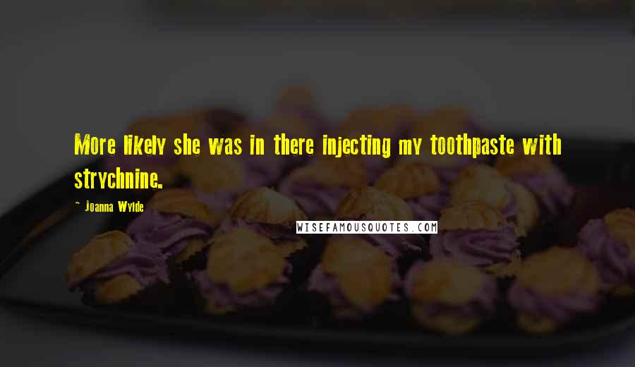 Joanna Wylde Quotes: More likely she was in there injecting my toothpaste with strychnine.