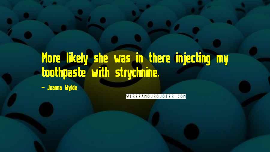 Joanna Wylde Quotes: More likely she was in there injecting my toothpaste with strychnine.