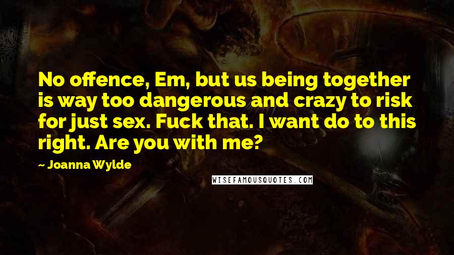 Joanna Wylde Quotes: No offence, Em, but us being together is way too dangerous and crazy to risk for just sex. Fuck that. I want do to this right. Are you with me?