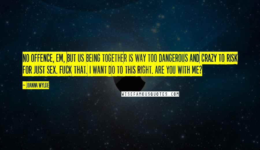 Joanna Wylde Quotes: No offence, Em, but us being together is way too dangerous and crazy to risk for just sex. Fuck that. I want do to this right. Are you with me?
