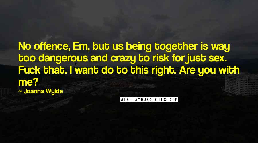 Joanna Wylde Quotes: No offence, Em, but us being together is way too dangerous and crazy to risk for just sex. Fuck that. I want do to this right. Are you with me?
