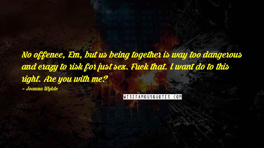 Joanna Wylde Quotes: No offence, Em, but us being together is way too dangerous and crazy to risk for just sex. Fuck that. I want do to this right. Are you with me?
