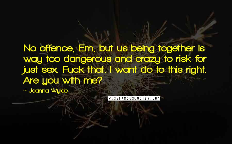 Joanna Wylde Quotes: No offence, Em, but us being together is way too dangerous and crazy to risk for just sex. Fuck that. I want do to this right. Are you with me?