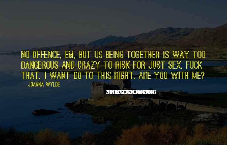 Joanna Wylde Quotes: No offence, Em, but us being together is way too dangerous and crazy to risk for just sex. Fuck that. I want do to this right. Are you with me?