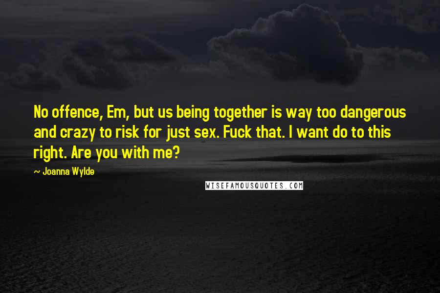 Joanna Wylde Quotes: No offence, Em, but us being together is way too dangerous and crazy to risk for just sex. Fuck that. I want do to this right. Are you with me?