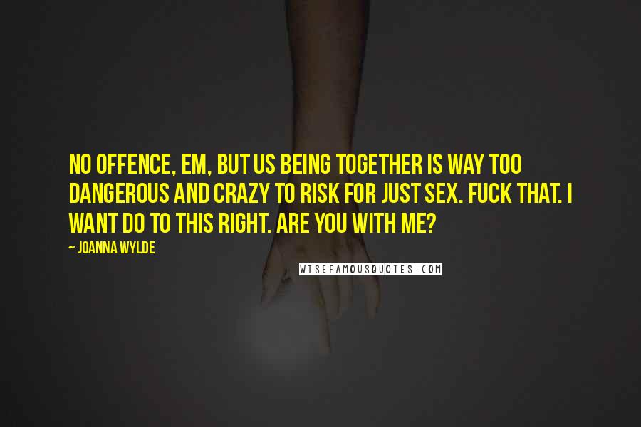 Joanna Wylde Quotes: No offence, Em, but us being together is way too dangerous and crazy to risk for just sex. Fuck that. I want do to this right. Are you with me?