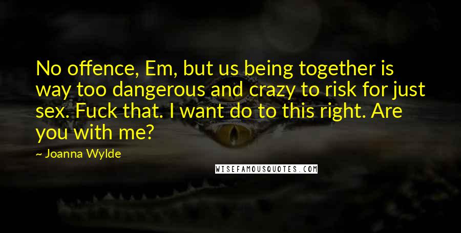 Joanna Wylde Quotes: No offence, Em, but us being together is way too dangerous and crazy to risk for just sex. Fuck that. I want do to this right. Are you with me?