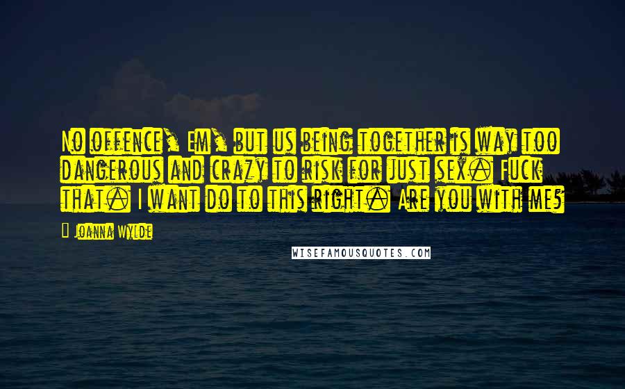 Joanna Wylde Quotes: No offence, Em, but us being together is way too dangerous and crazy to risk for just sex. Fuck that. I want do to this right. Are you with me?