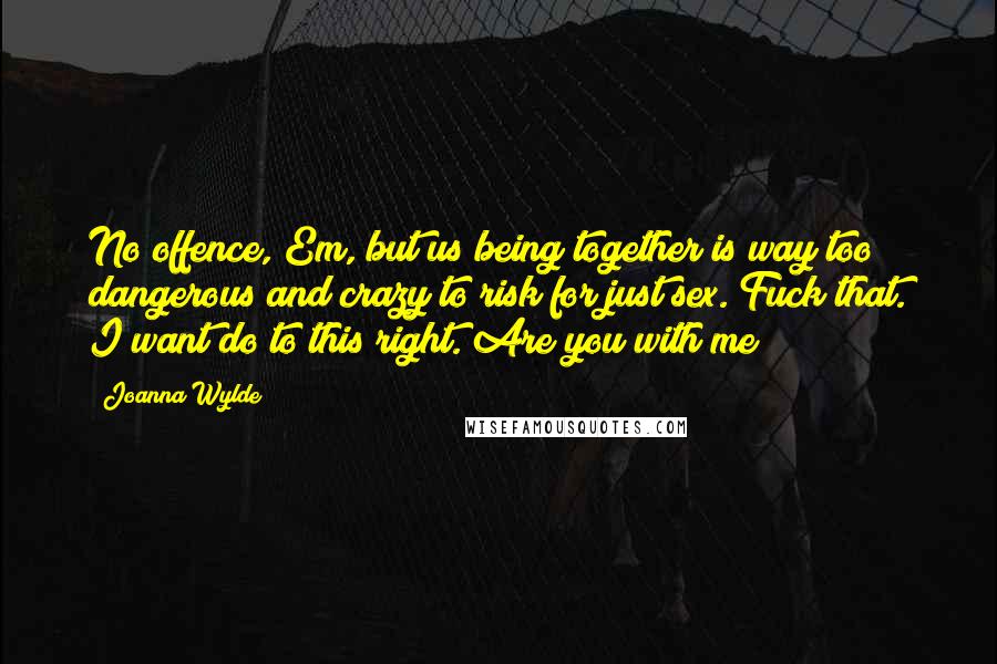 Joanna Wylde Quotes: No offence, Em, but us being together is way too dangerous and crazy to risk for just sex. Fuck that. I want do to this right. Are you with me?