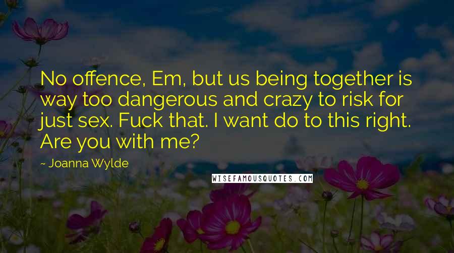 Joanna Wylde Quotes: No offence, Em, but us being together is way too dangerous and crazy to risk for just sex. Fuck that. I want do to this right. Are you with me?