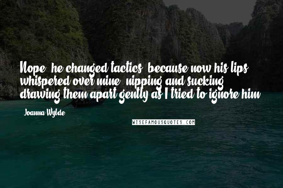 Joanna Wylde Quotes: Nope, he changed tactics, because now his lips whispered over mine, nipping and sucking, drawing them apart gently as I tried to ignore him.