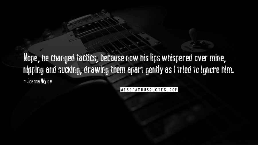 Joanna Wylde Quotes: Nope, he changed tactics, because now his lips whispered over mine, nipping and sucking, drawing them apart gently as I tried to ignore him.