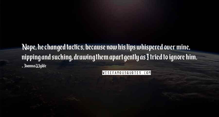 Joanna Wylde Quotes: Nope, he changed tactics, because now his lips whispered over mine, nipping and sucking, drawing them apart gently as I tried to ignore him.