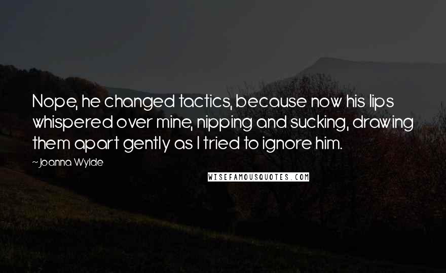 Joanna Wylde Quotes: Nope, he changed tactics, because now his lips whispered over mine, nipping and sucking, drawing them apart gently as I tried to ignore him.